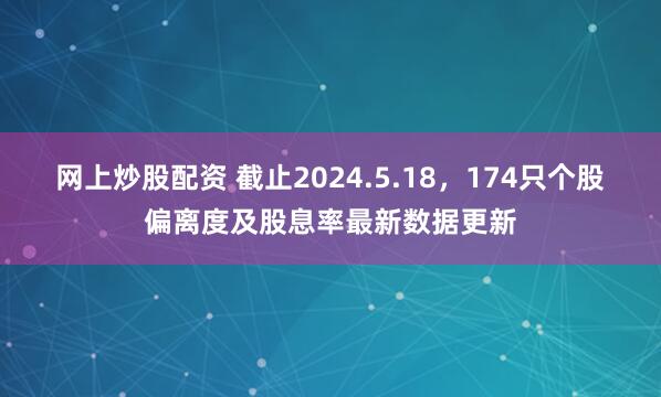 网上炒股配资 截止2024.5.18，174只个股偏离度及股息率最新数据更新