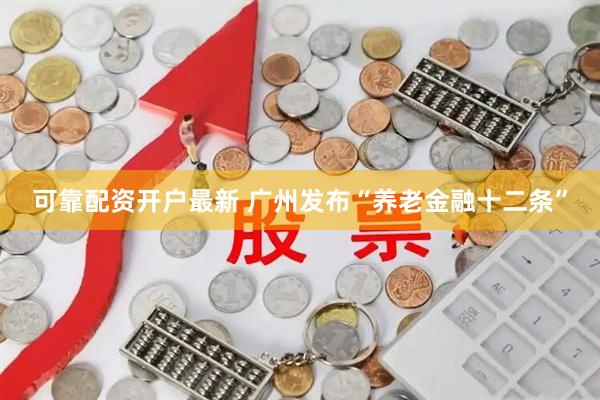 可靠配资开户最新 广州发布“养老金融十二条”