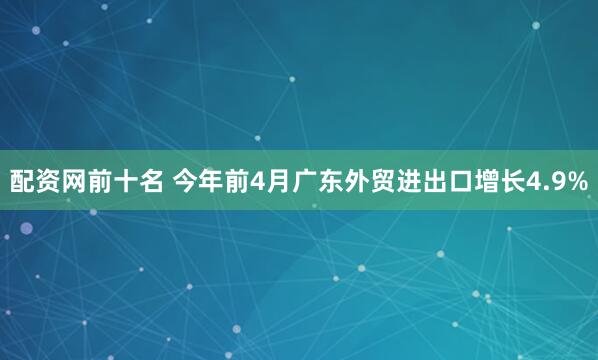 配资网前十名 今年前4月广东外贸进出口增长4.9%