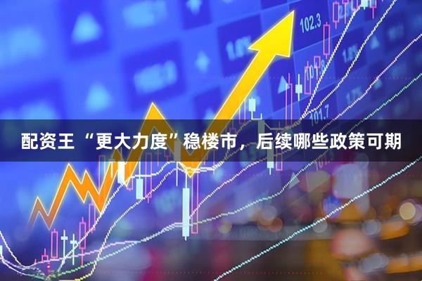 配资王 “更大力度”稳楼市，后续哪些政策可期