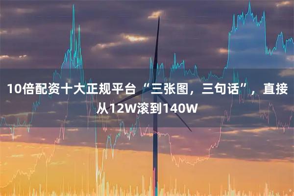 10倍配资十大正规平台 “三张图，三句话”，直接从12W滚到140W