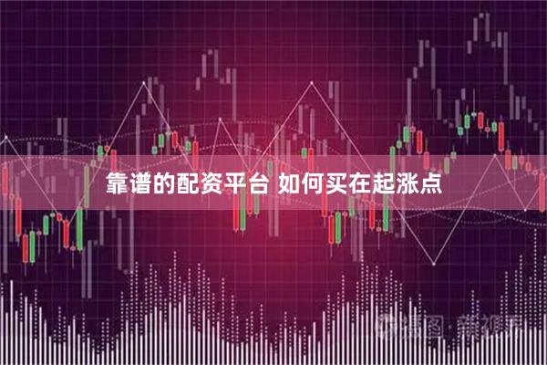 靠谱的配资平台 如何买在起涨点