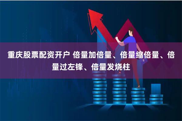 重庆股票配资开户 倍量加倍量、倍量缩倍量、倍量过左锋、倍量发烧柱