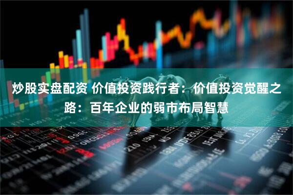 炒股实盘配资 价值投资践行者：价值投资觉醒之路：百年企业的弱市布局智慧
