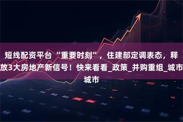 短线配资平台 “重要时刻”，住建部定调表态，释放3大房地产新信号！快来看看_政策_并购重组_城市