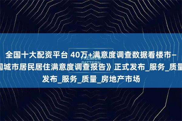 全国十大配资平台 40万+满意度调查数据看楼市——《2025中国城市居民居住满意度调查报告》正式发布_服务_质量_房地产市场