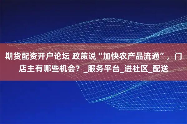 期货配资开户论坛 政策说“加快农产品流通”，门店主有哪些机会？_服务平台_进社区_配送