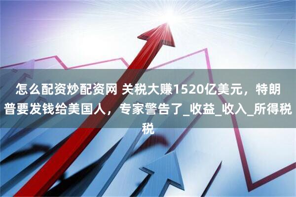 怎么配资炒配资网 关税大赚1520亿美元，特朗普要发钱给美国人，专家警告了_收益_收入_所得税