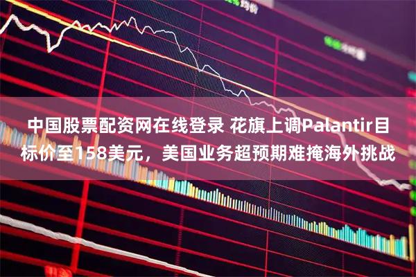 中国股票配资网在线登录 花旗上调Palantir目标价至158美元，美国业务超预期难掩海外挑战