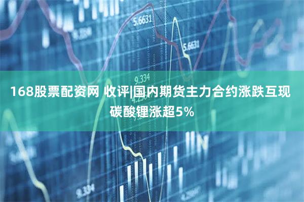168股票配资网 收评|国内期货主力合约涨跌互现 碳酸锂涨超5%