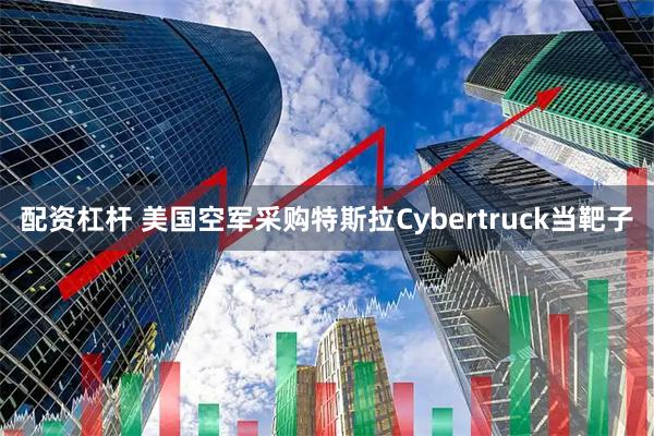 配资杠杆 美国空军采购特斯拉Cybertruck当靶子