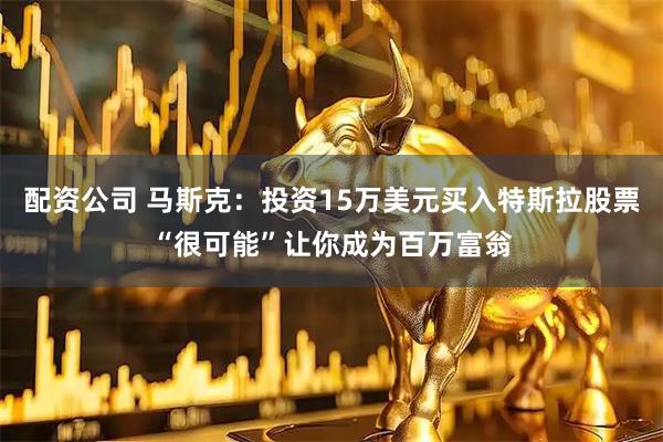 配资公司 马斯克：投资15万美元买入特斯拉股票“很可能”让你成为百万富翁