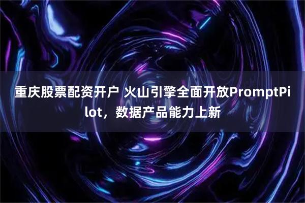 重庆股票配资开户 火山引擎全面开放PromptPilot，数据产品能力上新