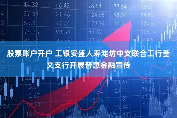股票账户开户 工银安盛人寿潍坊中支联合工行奎文支行开展普惠金融宣传