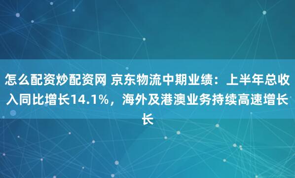 怎么配资炒配资网 京东物流中期业绩：上半年总收入同比增长14.1%，海外及港澳业务持续高速增长