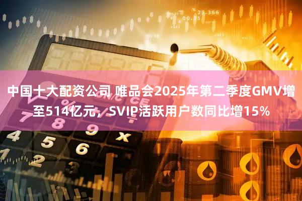 中国十大配资公司 唯品会2025年第二季度GMV增至514亿元，SVIP活跃用户数同比增15%