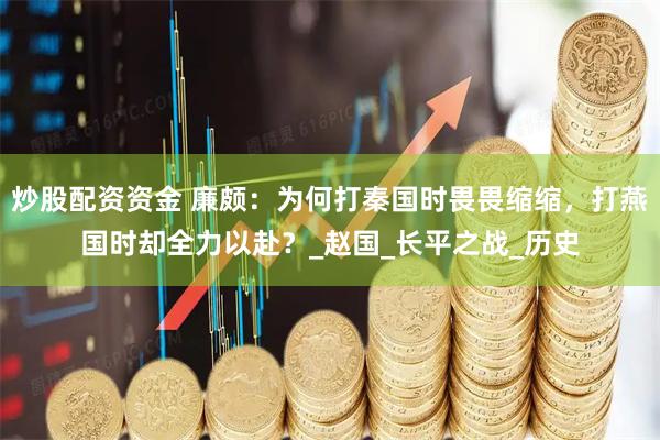 炒股配资资金 廉颇：为何打秦国时畏畏缩缩，打燕国时却全力以赴？_赵国_长平之战_历史