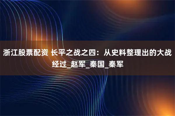 浙江股票配资 长平之战之四：从史料整理出的大战经过_赵军_秦国_秦军