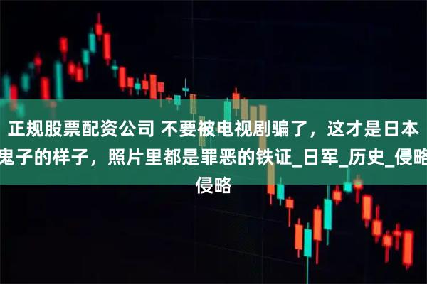 正规股票配资公司 不要被电视剧骗了，这才是日本鬼子的样子，照片里都是罪恶的铁证_日军_历史_侵略